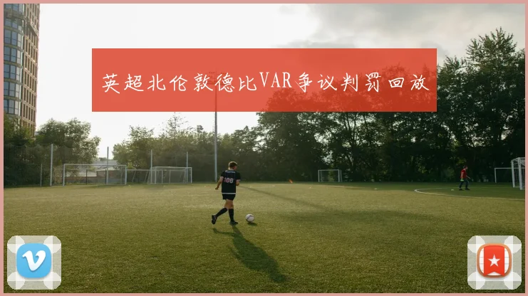 英超北伦敦德比VAR争议判罚回放