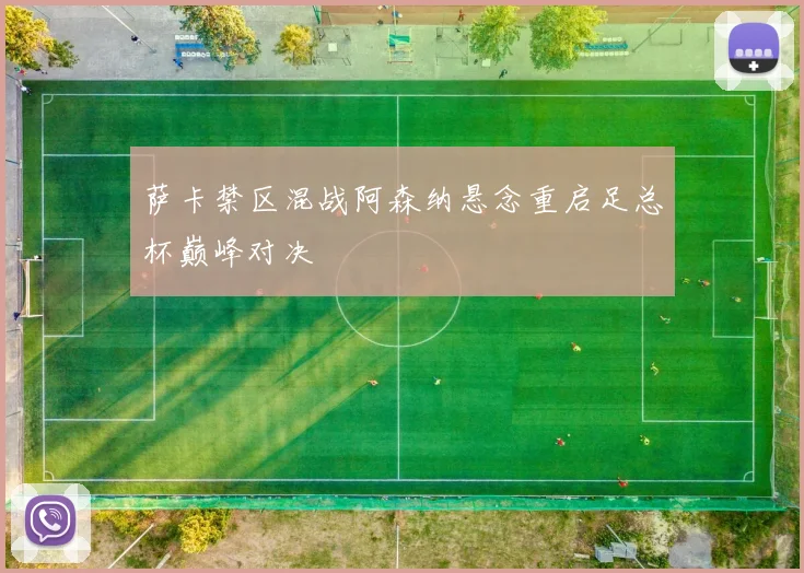 萨卡禁区混战阿森纳悬念重启足总杯巅峰对决
