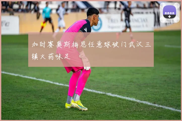 加时赛奥斯梅恩任意球破门武汉三镇火药味足