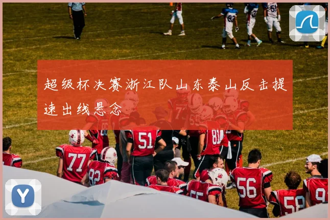 超级杯决赛浙江队山东泰山反击提速出线悬念