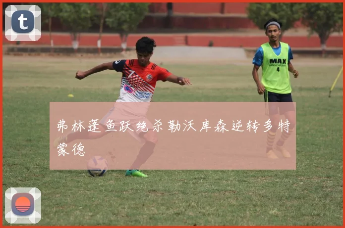 弗林蓬鱼跃绝杀勒沃库森逆转多特蒙德