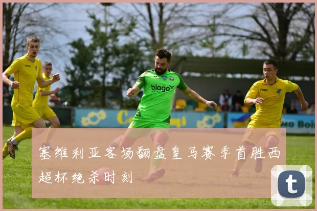 塞维利亚客场翻盘皇马赛季首胜西超杯绝杀时刻