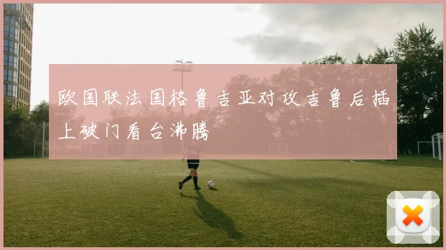欧国联法国格鲁吉亚对攻吉鲁后插上破门看台沸腾