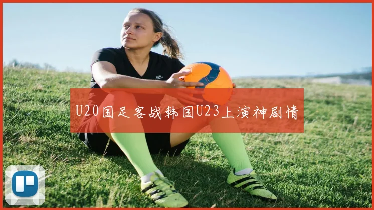 U20国足客战韩国U23上演神剧情