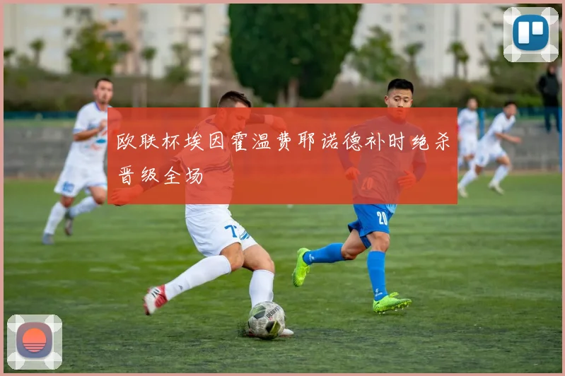 欧联杯埃因霍温费耶诺德补时绝杀晋级全场