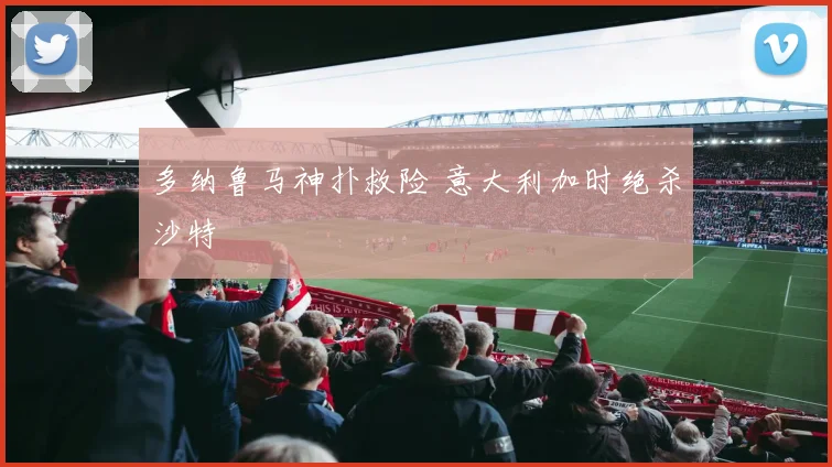 多纳鲁马神扑救险 意大利加时绝杀沙特