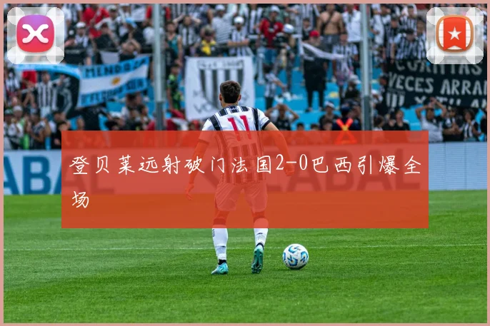 登贝莱远射破门法国2-0巴西引爆全场