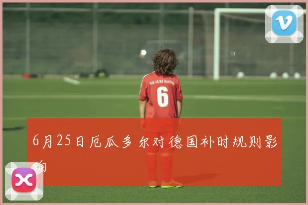 6月25日厄瓜多尔对德国补时规则影响