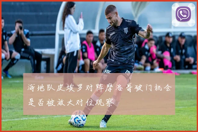 海地队皮埃罗对阵摩洛哥破门机会是否被放大对位观察