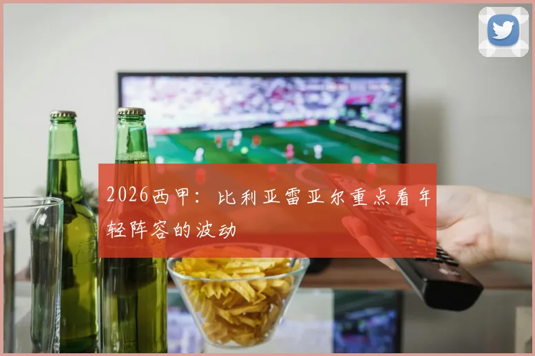 2026西甲：比利亚雷亚尔重点看年轻阵容的波动