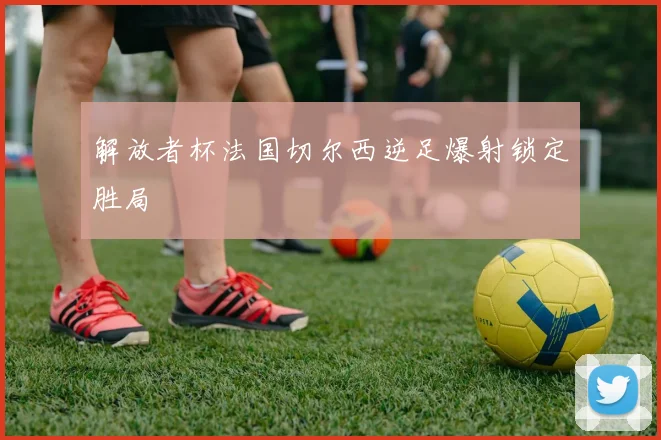 解放者杯法国切尔西逆足爆射锁定胜局
