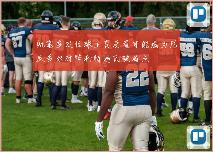 凯塞多定位球主罚质量可能成为厄瓜多尔对阵科特迪瓦破局点