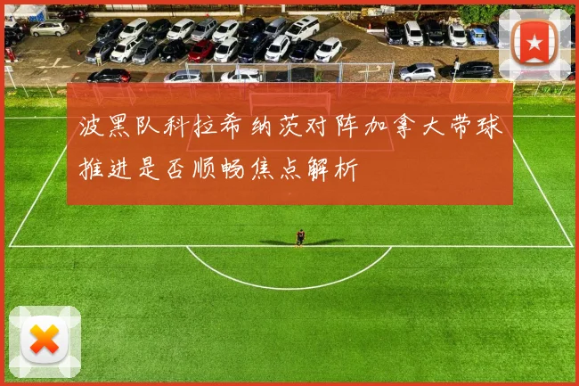 波黑队科拉希纳茨对阵加拿大带球推进是否顺畅焦点解析