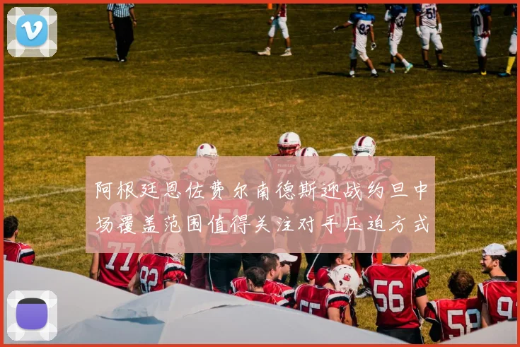 阿根廷恩佐费尔南德斯迎战约旦中场覆盖范围值得关注对手压迫方式