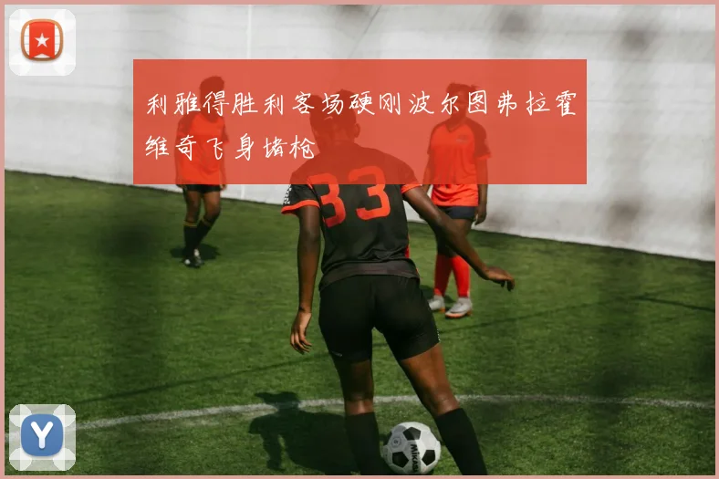 利雅得胜利客场硬刚波尔图弗拉霍维奇飞身堵枪