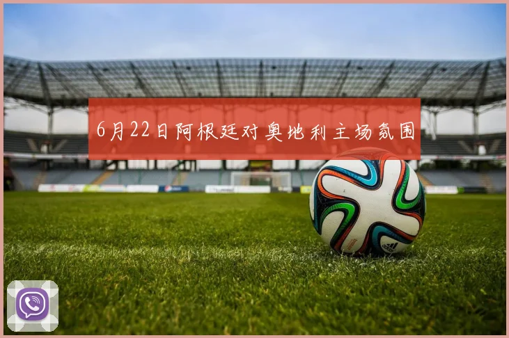 6月22日阿根廷对奥地利主场氛围