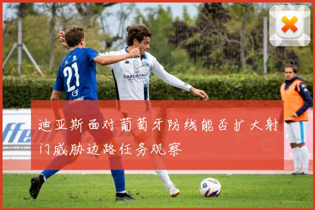 迪亚斯面对葡萄牙防线能否扩大射门威胁边路任务观察