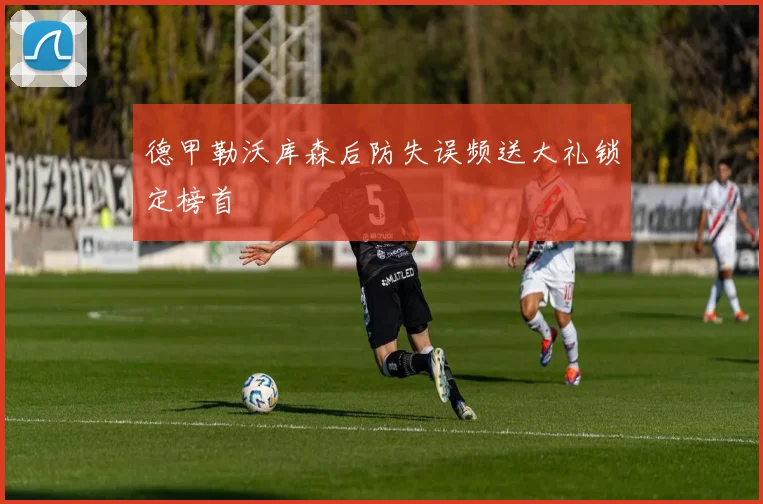 德甲勒沃库森后防失误频送大礼锁定榜首