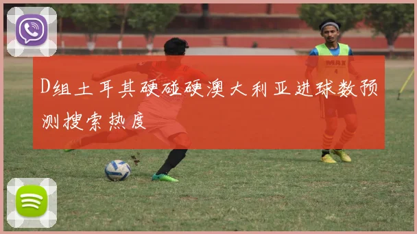 D组土耳其硬碰硬澳大利亚进球数预测搜索热度