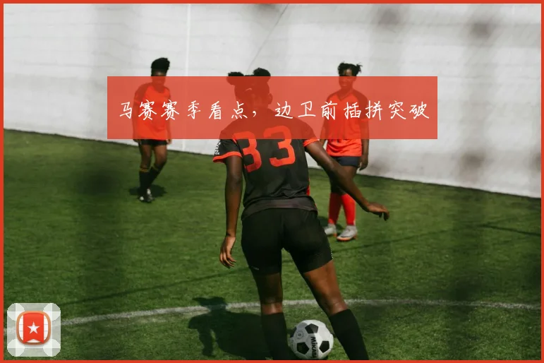马赛赛季看点,边卫前插拼突破