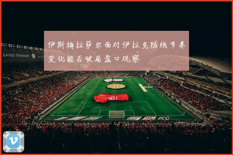 伊斯梅拉萨尔面对伊拉克防线节奏变化能否破局盘口观察