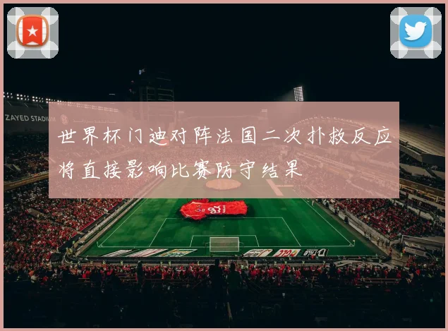 世界杯门迪对阵法国二次扑救反应将直接影响比赛防守结果