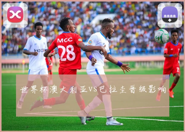 世界杯澳大利亚vs巴拉圭晋级影响
