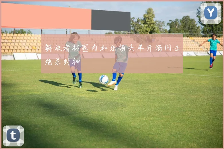 解放者杯塞内加尔领头羊开场闪击绝杀封神