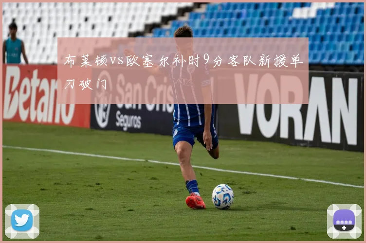 布莱顿vs欧塞尔补时9分客队新援单刀破门
