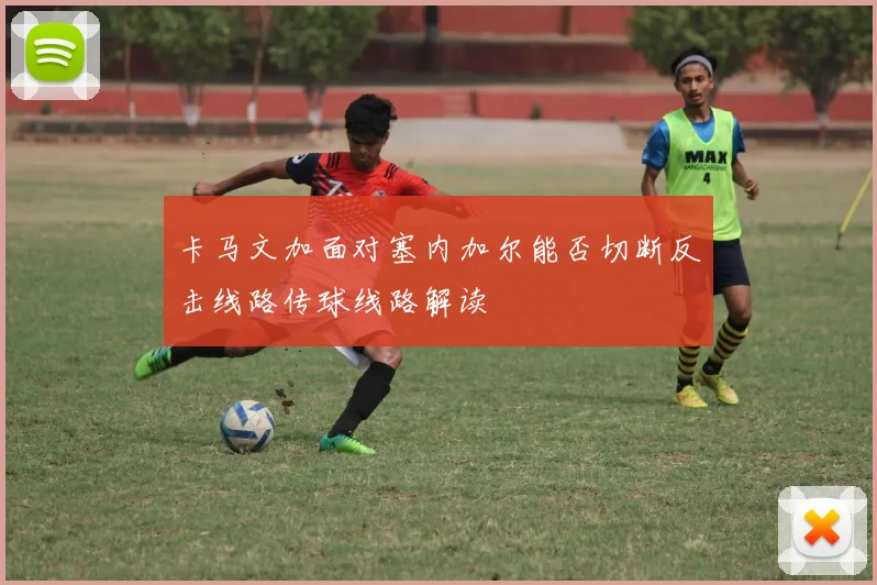 卡马文加面对塞内加尔能否切断反击线路传球线路解读