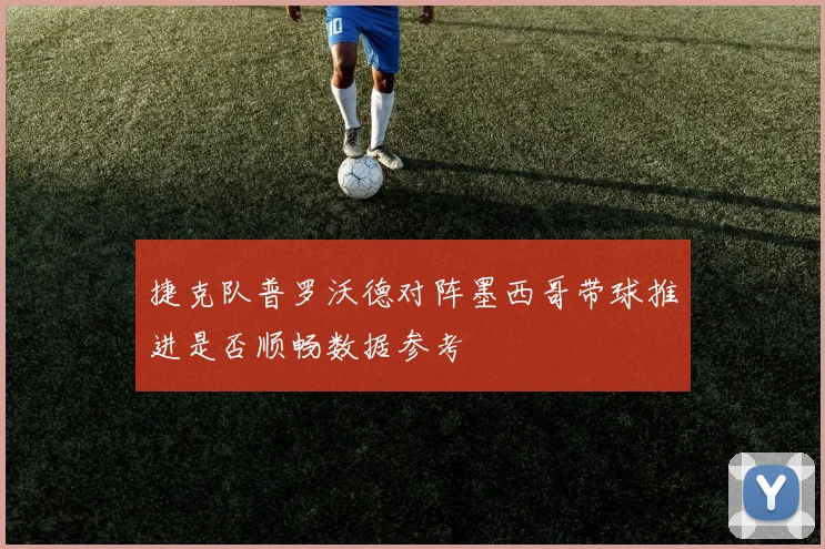 捷克队普罗沃德对阵墨西哥带球推进是否顺畅数据参考