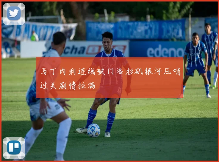马丁内利连线破门洛杉矶银河压哨过关剧情拉满