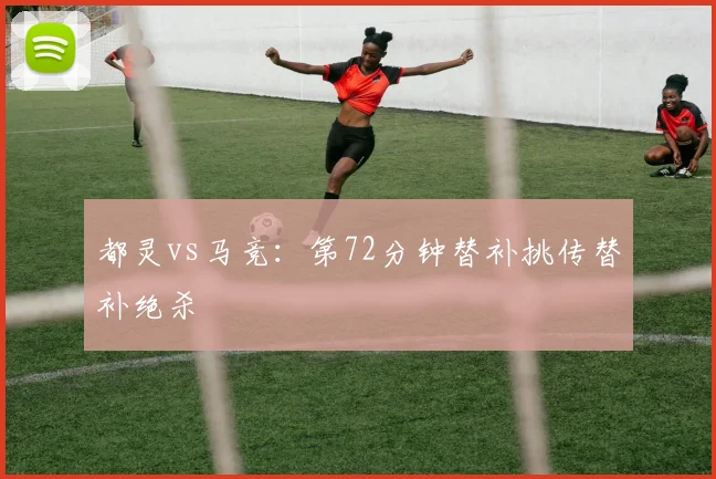 都灵vs马竞:第72分钟替补挑传替补绝杀