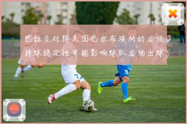 巴拉圭对阵美国巴尔布埃纳的后场持球稳定性可能影响球队后场出球