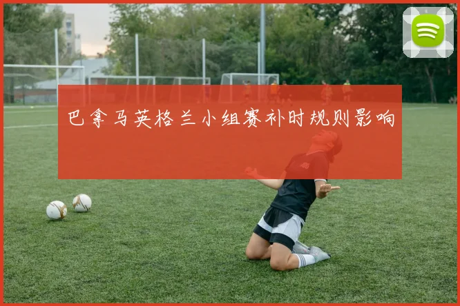 巴拿马英格兰小组赛补时规则影响