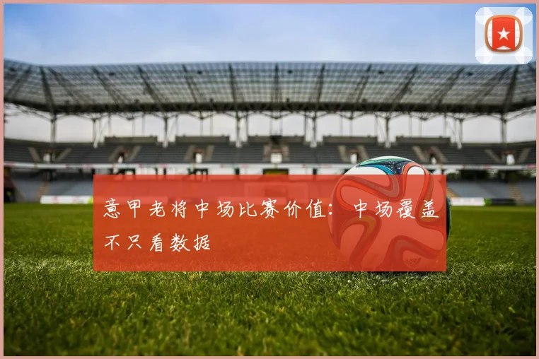 意甲老将中场比赛价值：中场覆盖不只看数据