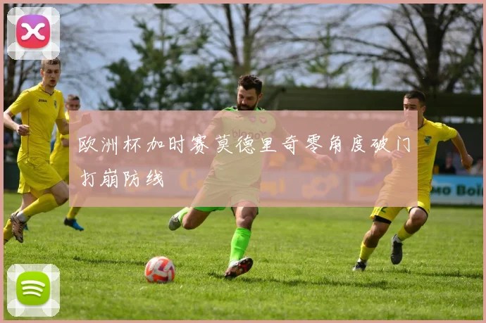 欧洲杯加时赛莫德里奇零角度破门打崩防线