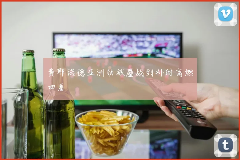 费耶诺德亚洲劲旅鏖战到补时高燃回看
