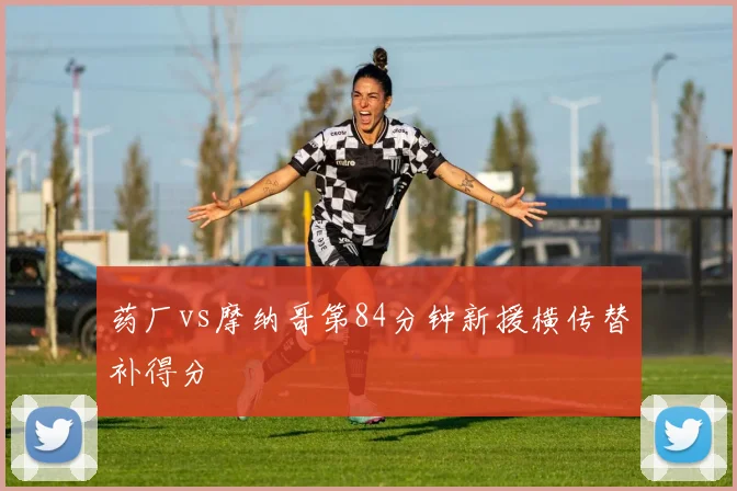 药厂vs摩纳哥第84分钟新援横传替补得分