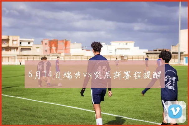 6月14日瑞典vs突尼斯赛程提醒