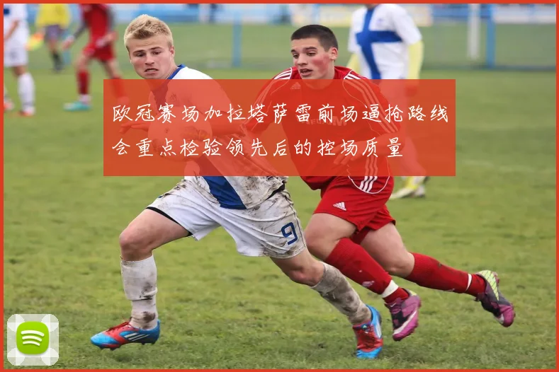 欧冠赛场加拉塔萨雷前场逼抢路线会重点检验领先后的控场质量