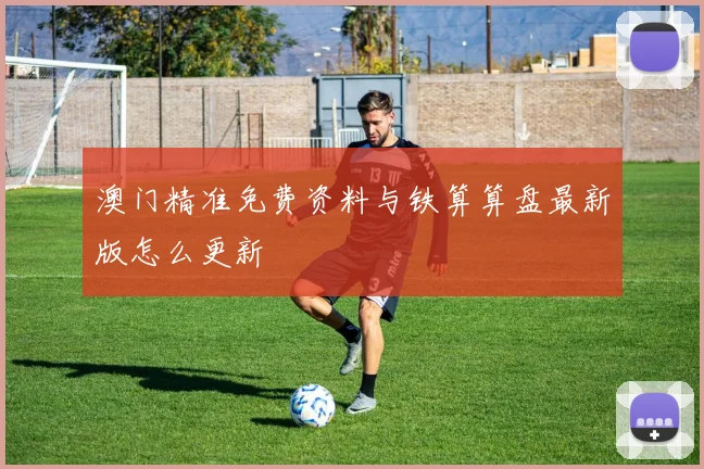 澳门精准免费资料与铁算算盘最新版怎么更新
