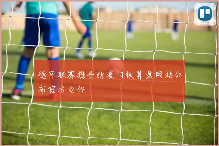 德甲联赛携手新澳门铁算盘网站公布官方合作