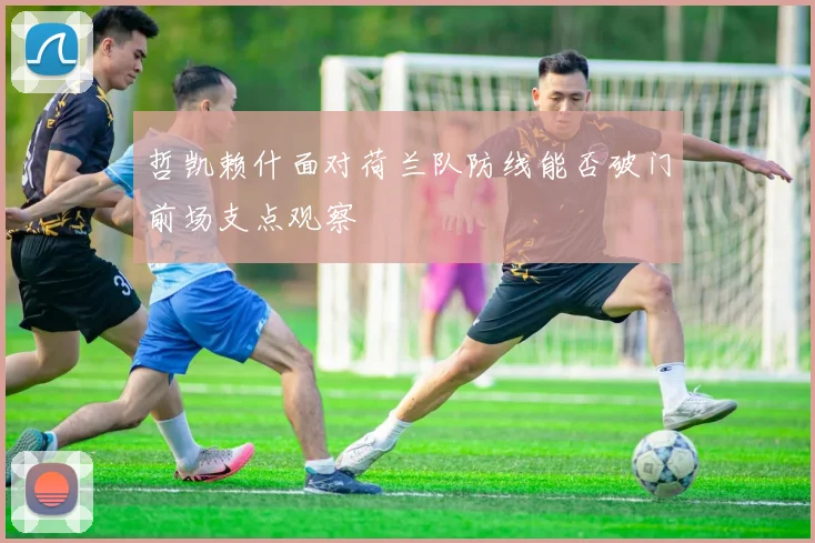 哲凯赖什面对荷兰队防线能否破门前场支点观察