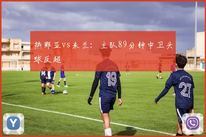 热那亚vs米兰：主队89分钟中卫头球反超