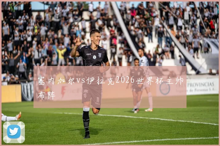 塞内加尔vs伊拉克2026世界杯主帅布阵