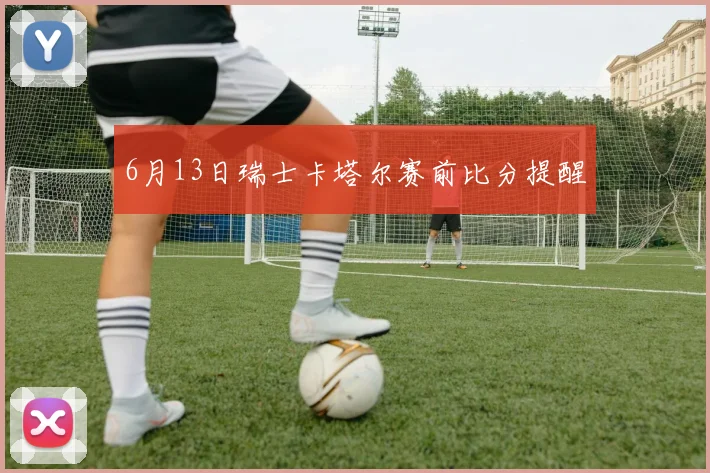 6月13日瑞士卡塔尔赛前比分提醒