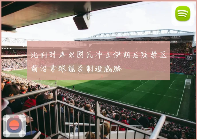 比利时库尔图瓦冲击伊朗后防禁区前沿拿球能否制造威胁