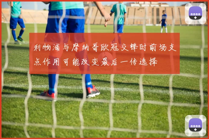 利物浦与摩纳哥欧冠交锋时前场支点作用可能改变最后一传选择
