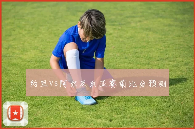 约旦vs阿尔及利亚赛前比分预测